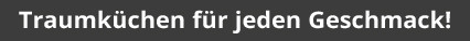 Traumküchen für jeden Geschmack!