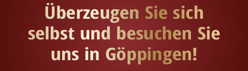 Überzeugen Sie sich selbst und besuchen Sie uns in Göppingen!